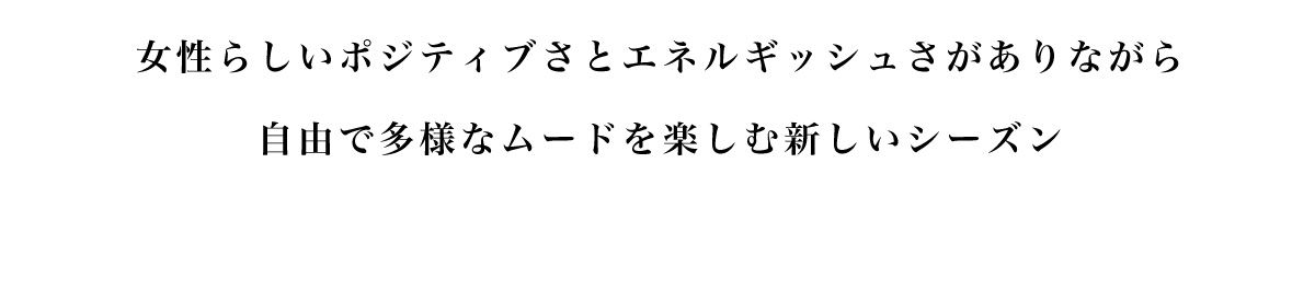 女性らしいポジティブさとエネルギッシュさがありながら自由で多様なムードを楽しむ新しいシーズン