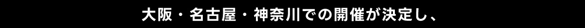 大阪・名古屋・神奈川での開催が決定し、