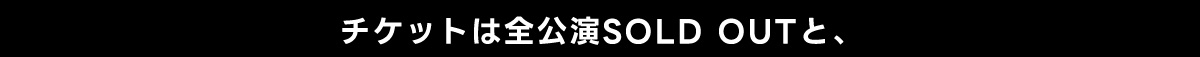 チケットは全公演SOLD OUTと、