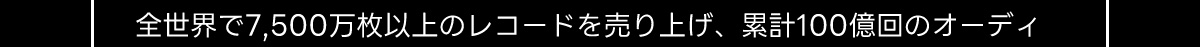 世界で7,500万枚以上のレコードを売り上げ、 累計100億回のオーディ