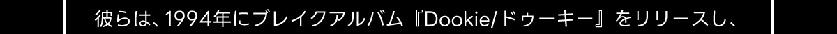 彼らは、1994年にブレイクアルバム 『Dookie／ドゥーキー』をリリースし、