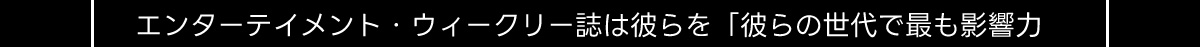 エンターテイメント・ウィークリー誌は彼らを 「彼らの世代で最も影響力