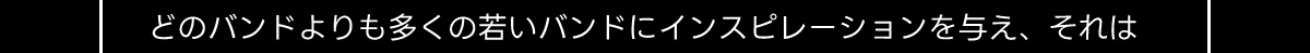 どのバンドよりも多くの若いバンドにインスピレーションを与え、それは