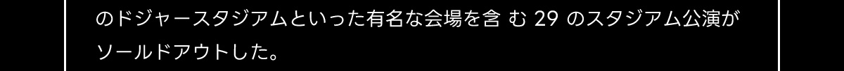 のドジャースタジアムといった有名な会場を含む29のスタジアム公演がソールドアウトした。