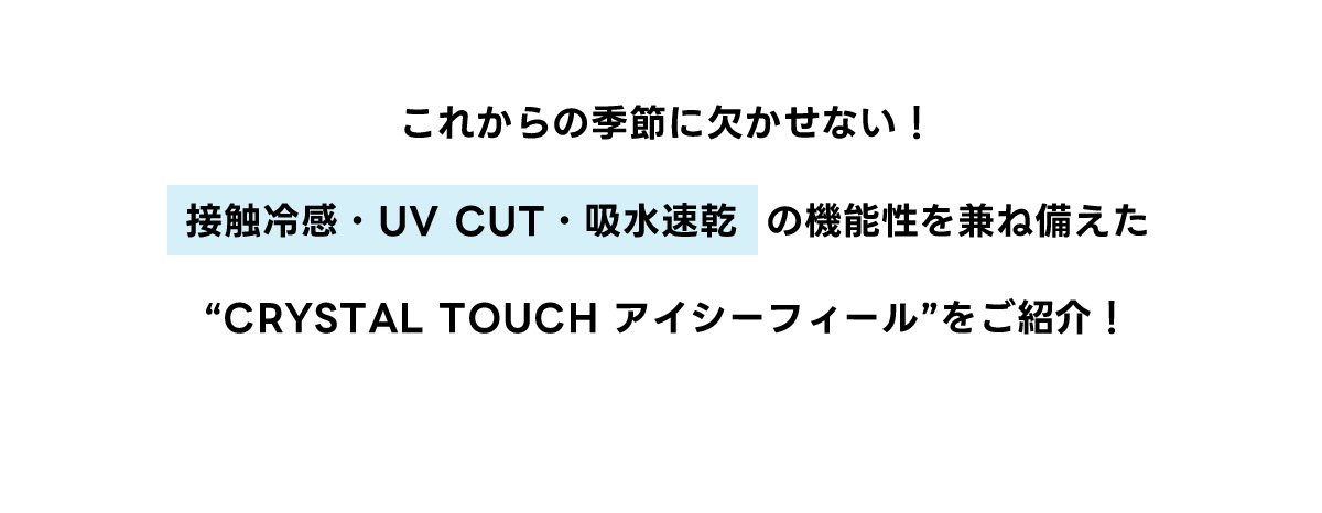 これからの季節に欠かせない！接触冷感・UV CUT・吸水速乾の機能性を兼ね備えた“CRYSTAL TOUCH アイシーフィール”をご紹介！