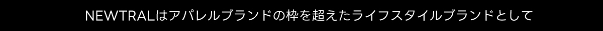 NEWTRALはアパレルブランドの枠を超えたライフスタイルブランドとして