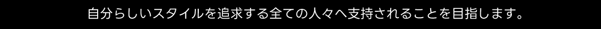 自分らしいスタイルを追求する全ての人々へ支持されることを目指します。
