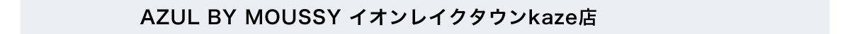 AZUL BY MOUSSY イオンレイクタウンkaze店