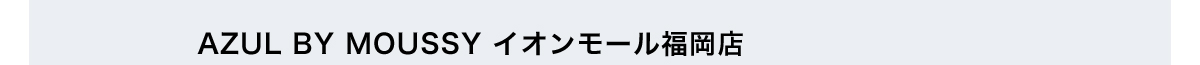 AZUL BY MOUSSY イオンモール福岡店