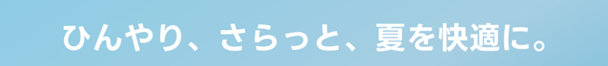 ひんやり、さらっと、夏を快適に。