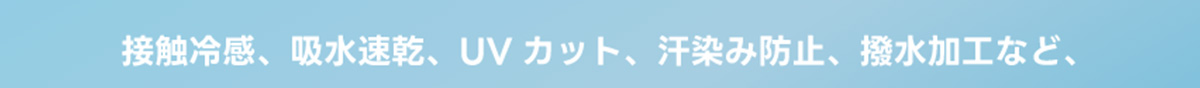 接触冷感、吸水速乾、UVカット、汗染み防止、撥水加工など、
