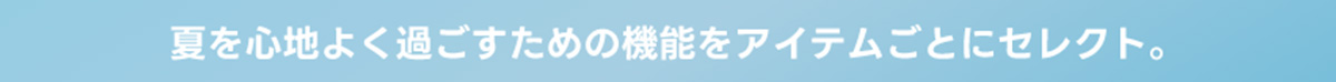 夏を心地よく過ごすための機能をアイテムごとにセレクト。