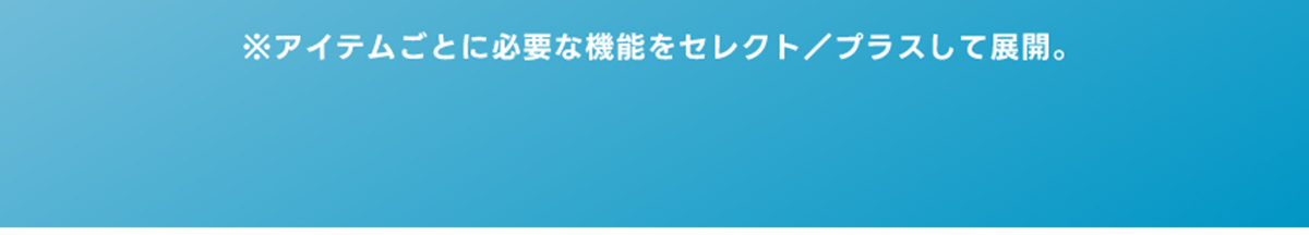 ※各アイテムごとに必要な機能をセレクト／プラスして展開。