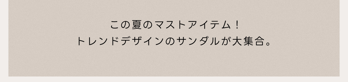 この夏のマストアイテム！トレンドデザインのサンダルが大集合。