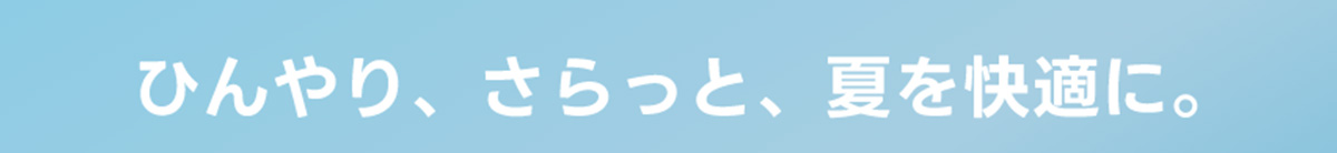 ひんやり、さらっと、夏を快適に。