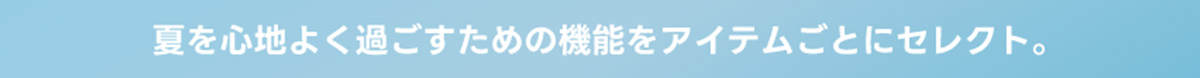 夏を心地よく過ごすための機能をアイテムごとにセレクト。