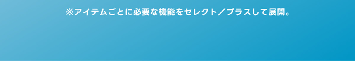 ※各アイテムごとに必要な機能をセレクト／プラスして展開。