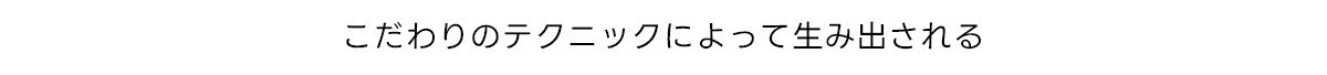 こだわりのテクニックによって生み出される