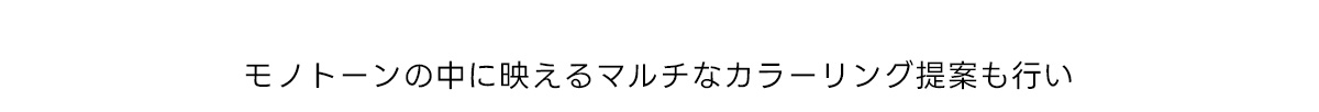 モノトーンの中に映えるマルチなカラーリング提案も行い