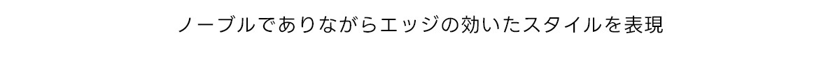 ノーブルでありながらエッジの効いたスタイルを表現