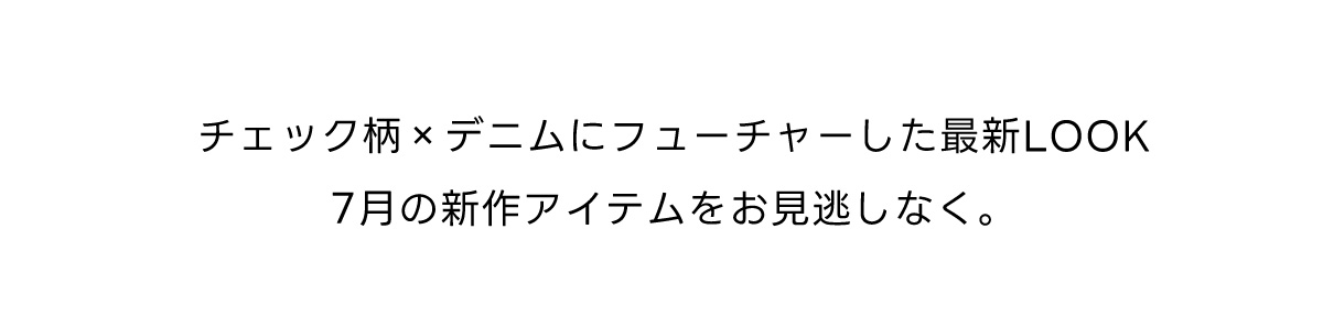 チェック柄×デニムにフューチャーした最新LOOK　7月の新作アイテムをお見逃しなく。