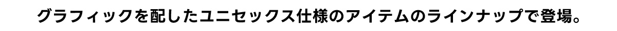 グラフィックを配したユニセックス仕様のアイテムのラインナップで登場。