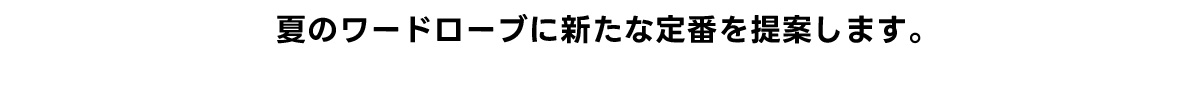 夏のワードローブに新たな定番を提案します。