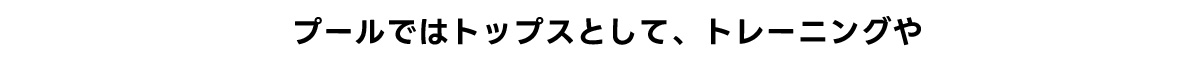 プールではトップスとして、トレーニングや