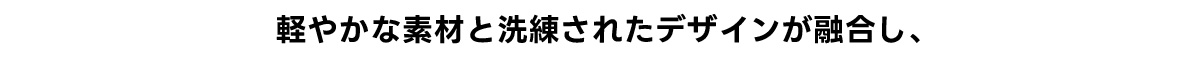 軽やかな素材と洗練されたデザインが融合し、