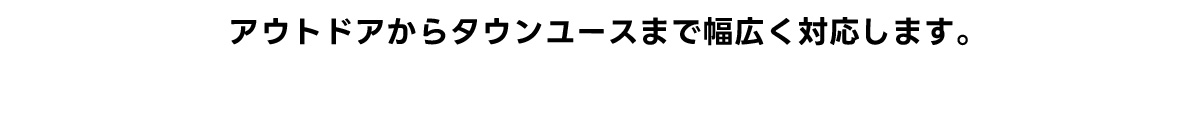 アウトドアからタウンユースまで幅広く対応します。