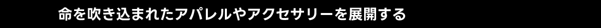 命を吹き込まれたアパレルやアクセサリーを展開する