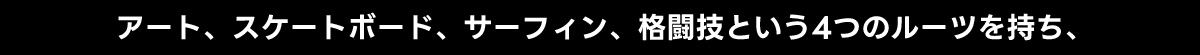 アート、スケートボード、サーフィン、格闘技という4つのルーツを持ち、