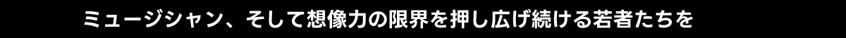 ミュージシャン、そして想像力の限界を押し広げ続ける若者たちを
