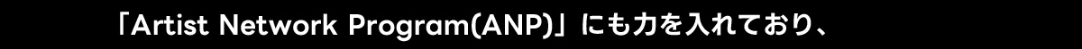 「Artist Network Program(ANP)」にも力を入れており、