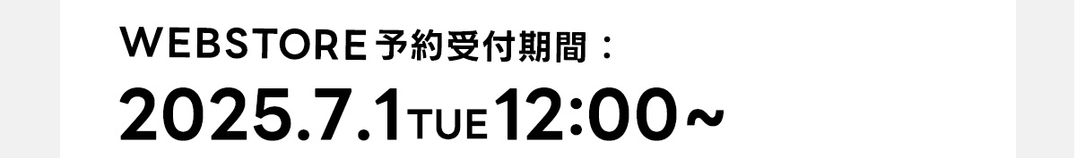 WEBSTORE予約受付期間：2025.7.1 TUE 12：00～