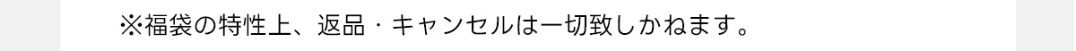 ※福袋の特性上、返品・キャンセルは一切致しかねます。