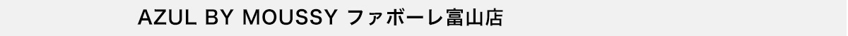 AZUL BY MOUSSY ファボーレ富山店