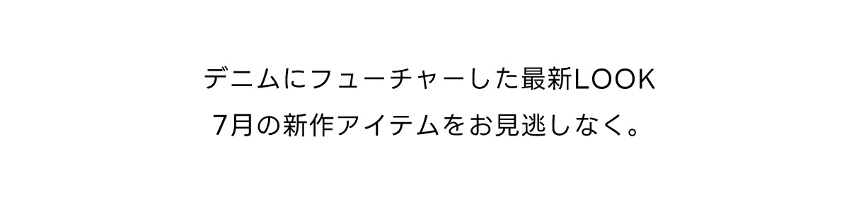 デニムにフューチャーした最新LOOK　7月の新作アイテムをお見逃しなく。