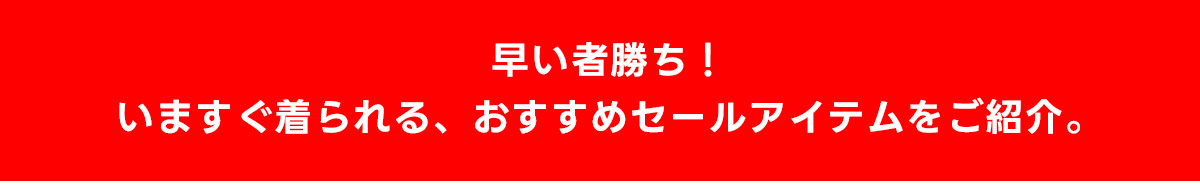 早い者勝ち！いますぐ着られる、おすすめセールアイテムをご紹介。