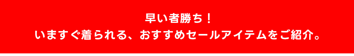 早い者勝ち！いますぐ着られる、おすすめセールアイテムをご紹介。