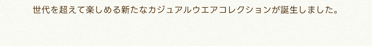 世代を超えて楽しめるカジュアルウエアコレクションが誕生しました。