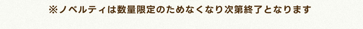 ※ノベルティは数量限定のためなくなり次第終了となります