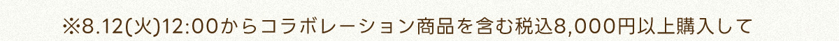 ※8.12(火)12:00からコラボレーション商品を含む税込8,000円以上購入して