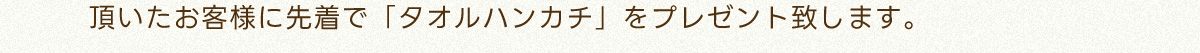頂いたお客様に先着で「タオルハンカチ」をプレゼント致します。