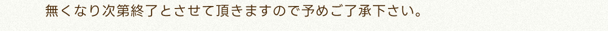 無くなり次第終了とさせて頂きますので予めご了承下さい。