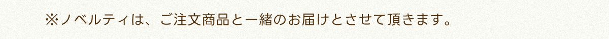 ※ノベルティは、ご注文商品と一緒のお届けとさせて頂きます。