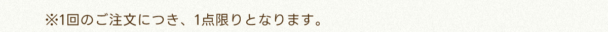 ※1回のご注文につき、1点限りとなります
