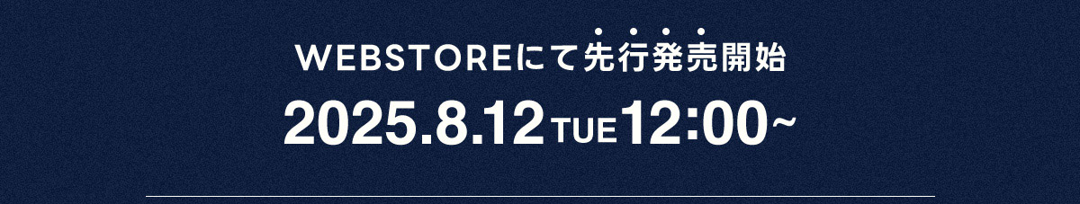 WEBSTOREにて先行発売開始／2025.8.12 FRI 12:00～