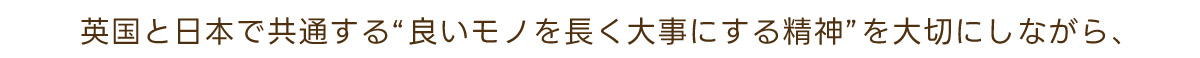 英国と日本で共通する“良いモノを長く大事にする精神”を大切にしながら、