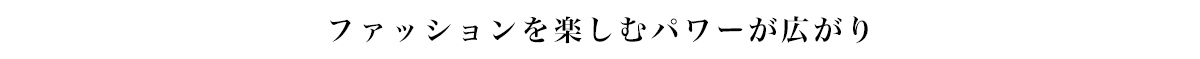 ファッションを楽しむパワーが広がり